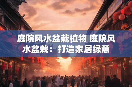 庭院风水盆栽植物 庭院风水盆栽：打造家居绿意