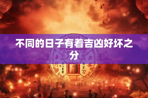 不同的日子有着吉凶好坏之分 不同的日子有着吉凶好坏之分