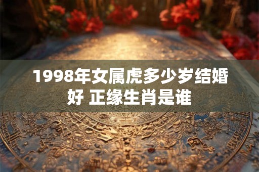 1998年女属虎多少岁结婚好 正缘生肖是谁