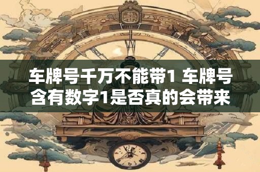车牌号千万不能带1 车牌号含有数字1是否真的会带来麻烦