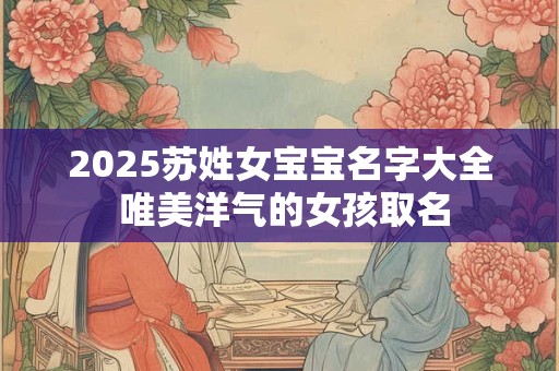 2025苏姓女宝宝名字大全 唯美洋气的女孩取名