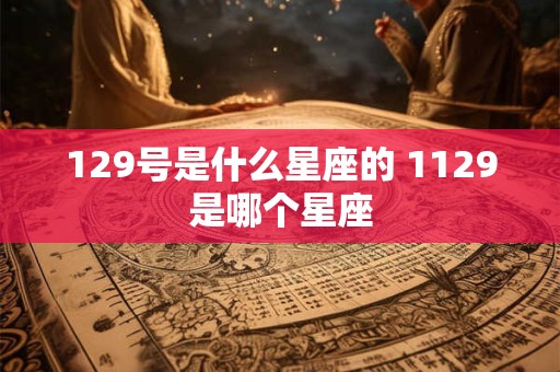 129号是什么星座的 1129是哪个星座