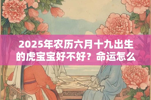 2025年农历六月十九出生的虎宝宝好不好？命运怎么样？
