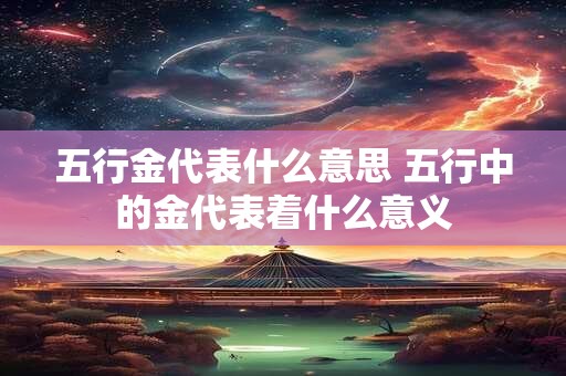 五行金代表什么意思 五行中的金代表着什么意义