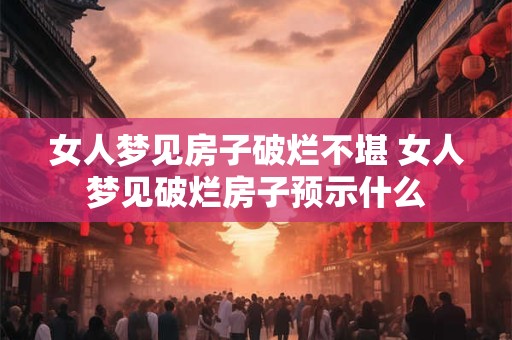 女人梦见房子破烂不堪 女人梦见破烂房子预示什么 女人梦见房子破烂不堪 女人梦见破烂房子预示什么