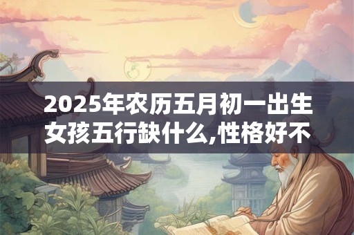 2025年农历五月初一出生女孩五行缺什么,性格好不好？