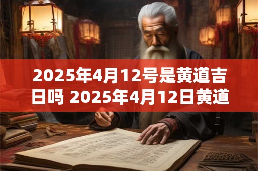 2026年4月12号是黄道吉日吗 2026年4月12日黄道吉日吗