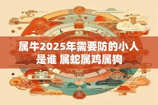 属牛2025年需要防的小人是谁 属蛇属鸡属狗