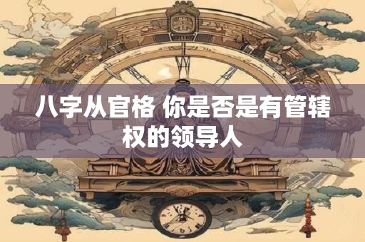 八字从官格 你是否是有管辖权的领导人 八字从官格 你是否是有管辖权的领导人