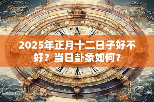 2025年正月十二日子好不好？当日卦象如何？