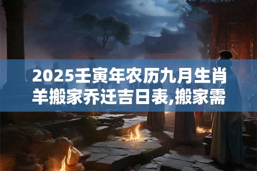 2025壬寅年农历九月生肖羊搬家乔迁吉日表,搬家需要注意什么? 2025壬寅年农历九月生肖羊搬家乔迁吉日表,搬家需要注意什么?