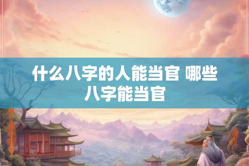什么八字的人能当官 哪些八字能当官