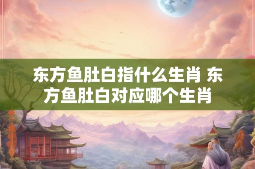 东方鱼肚白指什么生肖 东方鱼肚白对应哪个生肖 东方鱼肚白指什么生肖 东方鱼肚白对应哪个生肖
