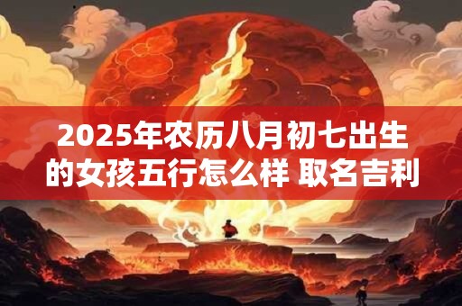 2025年农历八月初七出生的女孩五行怎么样 取名吉利字推荐