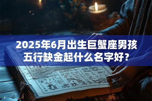 2025年6月出生巨蟹座男孩五行缺金起什么名字好？