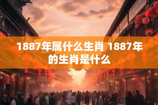 1887年属什么生肖 1887年的生肖是什么