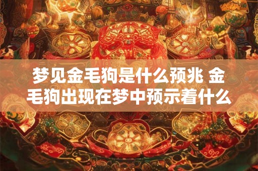 梦见金毛狗是什么预兆 金毛狗出现在梦中预示着什么 梦见金毛狗是什么预兆 金毛狗出现在梦中预示着什么