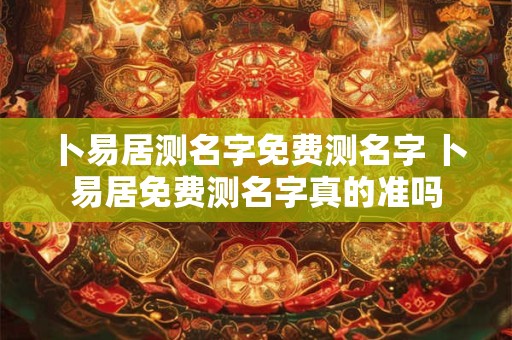 卜易居测名字免费测名字 卜易居免费测名字真的准吗