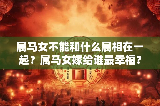 属马女不能和什么属相在一起？属马女嫁给谁最幸福？