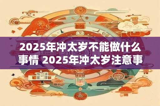 2025年冲太岁不能做什么事情 2025年冲太岁注意事项