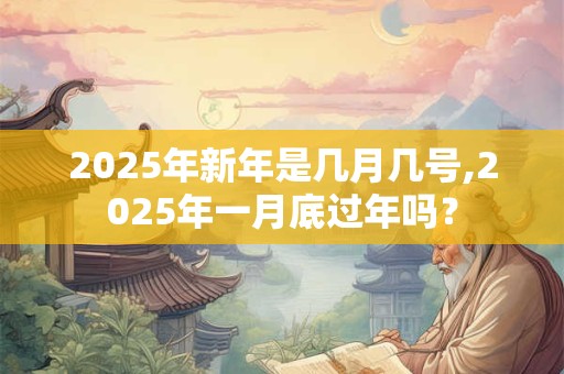 2025年新年是几月几号,2025年一月底过年吗? 2025年新年是几月几号,2025年一月底过年吗?