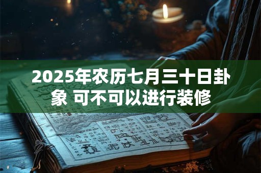2025年农历七月三十日卦象 可不可以进行装修 2025年农历七月三十日卦象 可不可以进行装修
