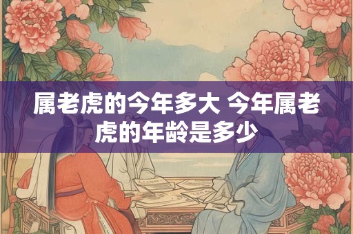属老虎的今年多大 今年属老虎的年龄是多少