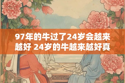 97年的牛过了24岁会越来越好 24岁的牛越来越好真的吗