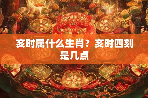 亥时属什么生肖？亥时四刻是几点