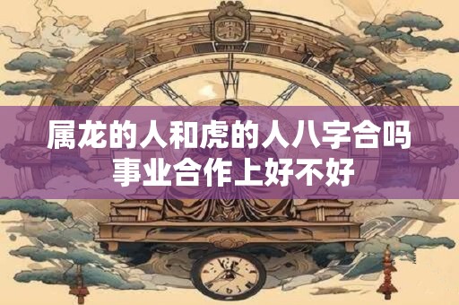 属龙的人和虎的人八字合吗 事业合作上好不好
