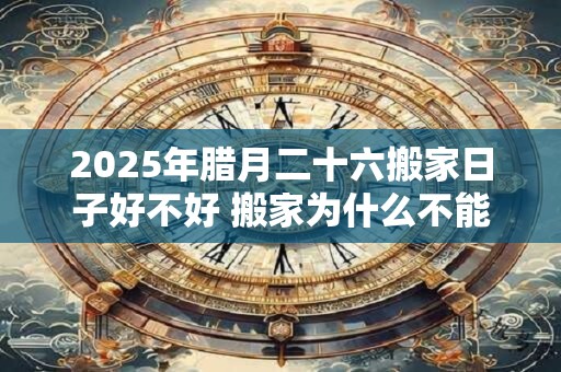 2025年腊月二十六搬家日子好不好 搬家为什么不能带旧枕头 2025年腊月二十六搬家日子好不好 搬家为什么不能带旧枕头
