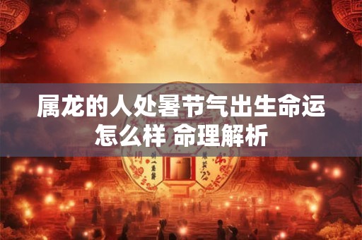属龙的人处暑节气出生命运怎么样 命理解析