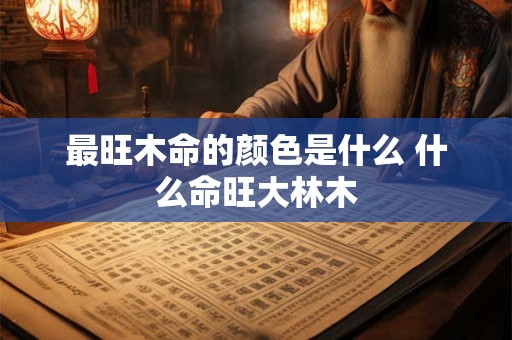 最旺木命的颜色是什么 什么命旺大林木