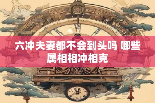 六冲夫妻都不会到头吗 哪些属相相冲相克
