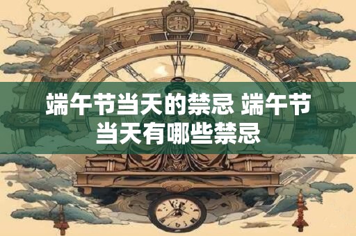 端午节当天的禁忌 端午节当天有哪些禁忌