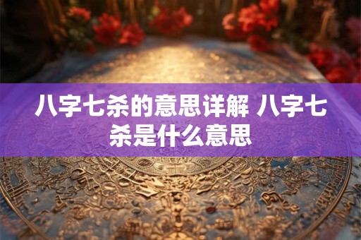 八字七杀的意思详解 八字七杀是什么意思