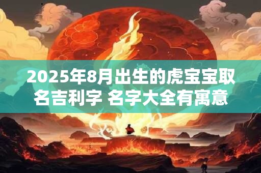 2026年8月出生的虎宝宝取名吉利字 名字大全有寓意