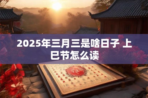 2025年三月三是啥日子 上巳节怎么读