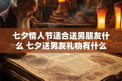 七夕情人节适合送男朋友什么 七夕送男友礼物有什么好的建议