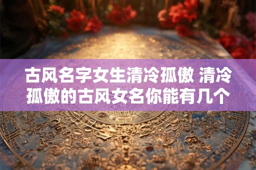 古风名字女生清冷孤傲 清冷孤傲的古风女名你能有几个推荐