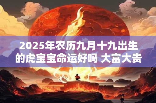 2025年农历九月十九出生的虎宝宝命运好吗 大富大贵吗