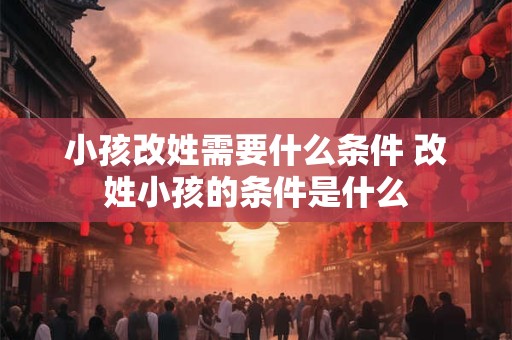 小孩改姓需要什么条件 改姓小孩的条件是什么