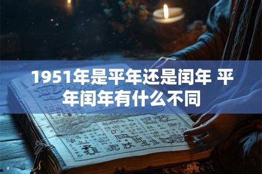 1951年是平年还是闰年 平年闰年有什么不同 1951年是平年还是闰年 平年闰年有什么不同
