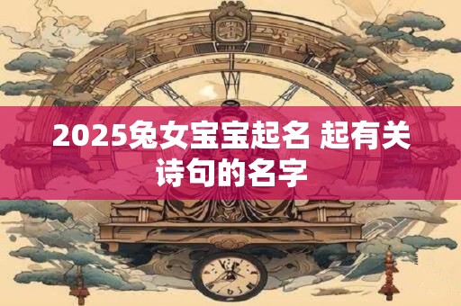 2026兔女宝宝起名 起有关诗句的名字 2026兔女宝宝起名 起有关诗句的名字