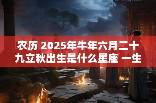 农历 2025年牛年六月二十九立秋出生是什么星座 一生的命运运势如何
