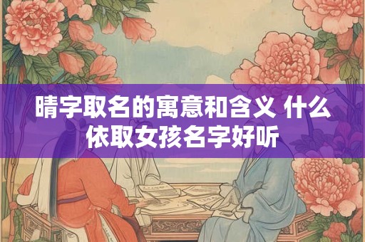 晴字取名的寓意和含义 什么依取女孩名字好听