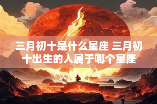 三月初十是什么星座 三月初十出生的人属于哪个星座