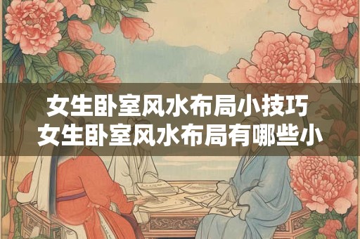 女生卧室风水布局小技巧 女生卧室风水布局有哪些小技巧