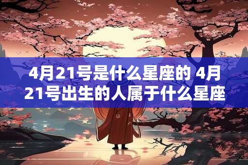 4月21号是什么星座的 4月21号出生的人属于什么星座 4月21号是什么星座的 4月21号出生的人属于什么星座