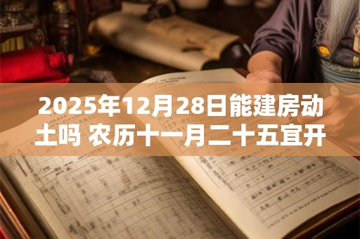 2025年12月28日能建房动土吗 农历十一月二十五宜开工吗